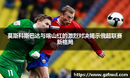 莫斯科斯巴达与喀山红的激烈对决揭示俄超联赛新格局