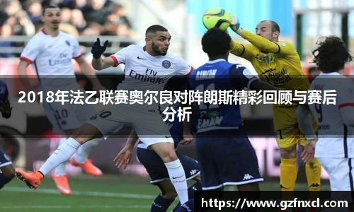 2018年法乙联赛奥尔良对阵朗斯精彩回顾与赛后分析